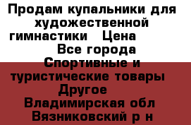 Продам купальники для художественной гимнастики › Цена ­ 6 000 - Все города Спортивные и туристические товары » Другое   . Владимирская обл.,Вязниковский р-н